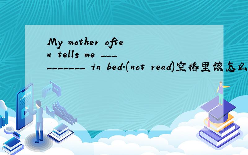 My mother often tells me __________ in bed.(not read)空格里该怎么填