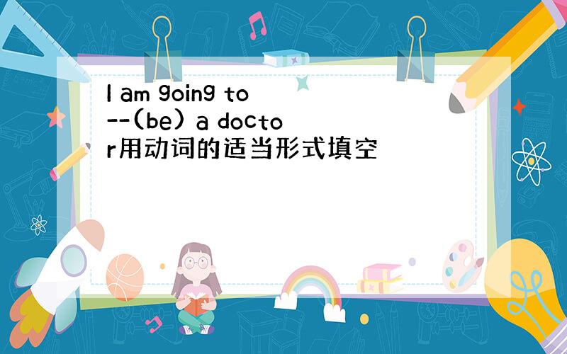 I am going to --(be) a doctor用动词的适当形式填空