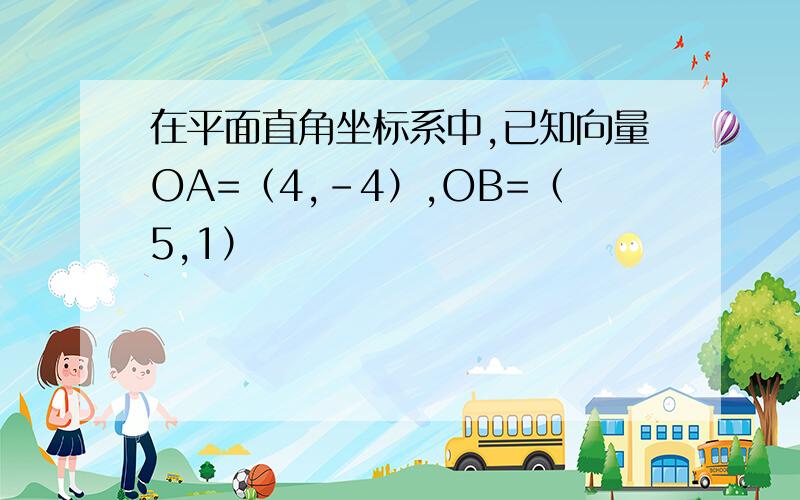 在平面直角坐标系中,已知向量OA=（4,-4）,OB=（5,1）