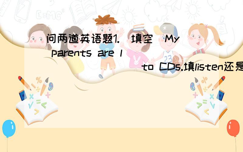 问两道英语题1.(填空)My parents are l________ to CDs.填listen还是listeni