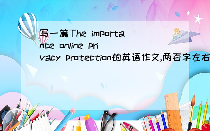 写一篇The importance online privacy protection的英语作文,两百字左右!谁能帮帮忙