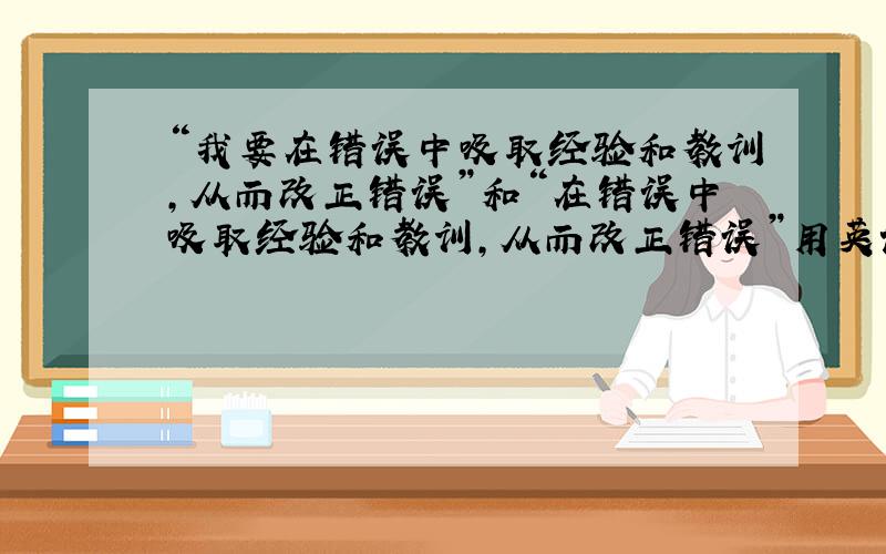 “我要在错误中吸取经验和教训,从而改正错误”和“在错误中吸取经验和教训,从而改正错误”用英语怎么说?