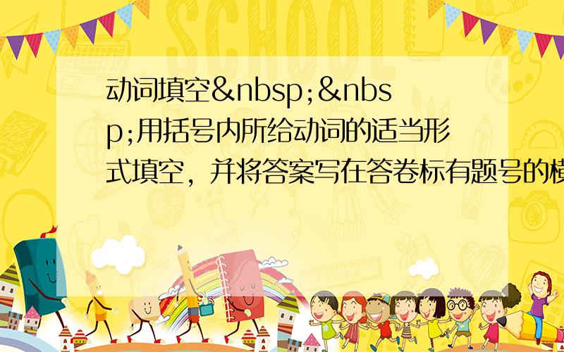 动词填空  用括号内所给动词的适当形式填空，并将答案写在答卷标有题号的横线上。（本大题共8小题，每小