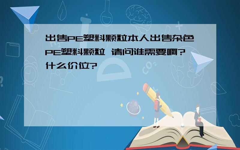 出售PE塑料颗粒本人出售杂色PE塑料颗粒 请问谁需要啊?什么价位?