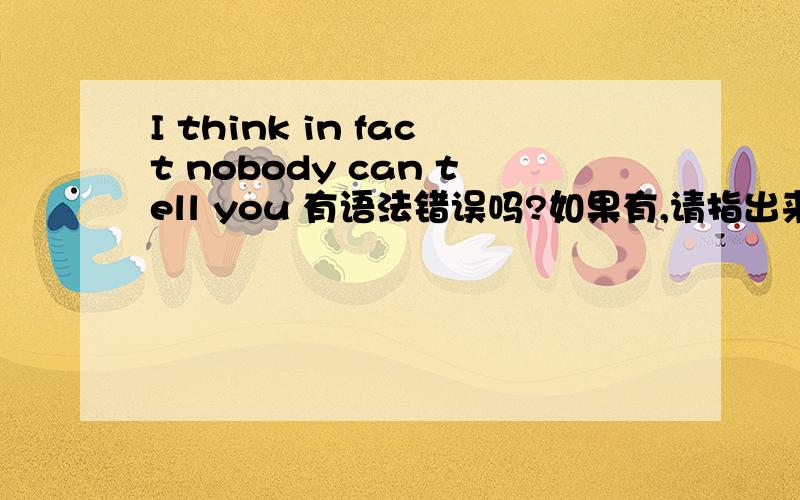 I think in fact nobody can tell you 有语法错误吗?如果有,请指出来.