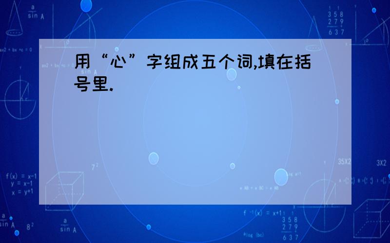 用“心”字组成五个词,填在括号里.