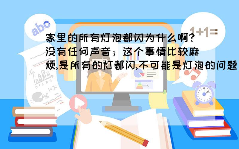 家里的所有灯泡都闪为什么啊?没有任何声音；这个事情比较麻烦,是所有的灯都闪,不可能是灯泡的问题；