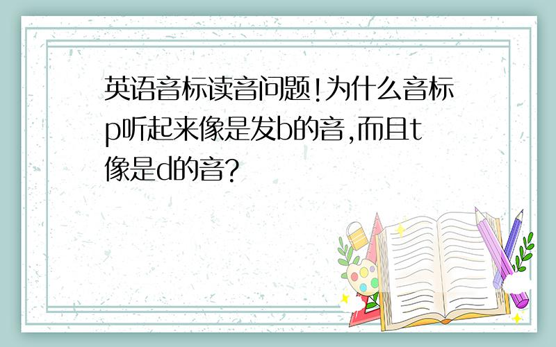 英语音标读音问题!为什么音标p听起来像是发b的音,而且t像是d的音?