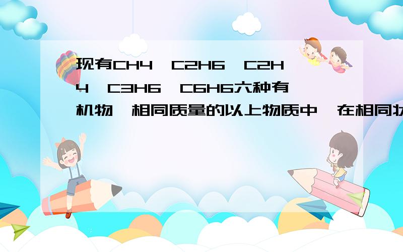 现有CH4、C2H6、C2H4、C3H6、C6H6六种有机物,相同质量的以上物质中,在相同状况下体积最大的是?完全燃烧时