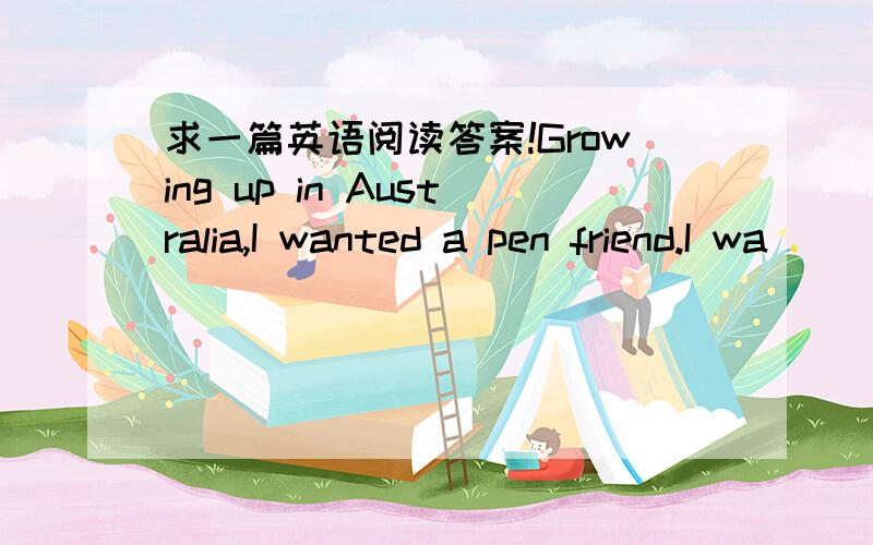 求一篇英语阅读答案!Growing up in Australia,I wanted a pen friend.I wa