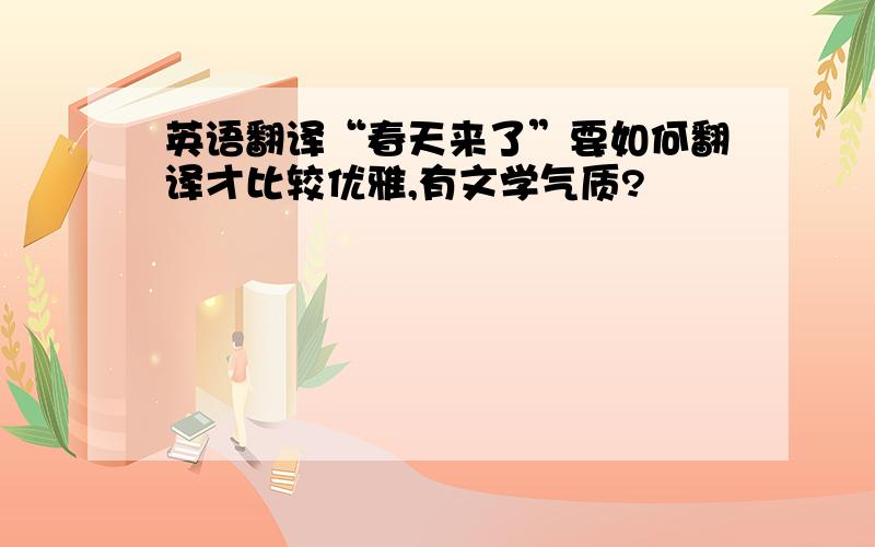 英语翻译“春天来了”要如何翻译才比较优雅,有文学气质?