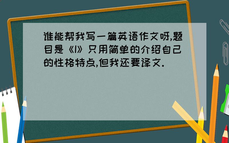 谁能帮我写一篇英语作文呀,题目是《I》只用简单的介绍自己的性格特点,但我还要译文.