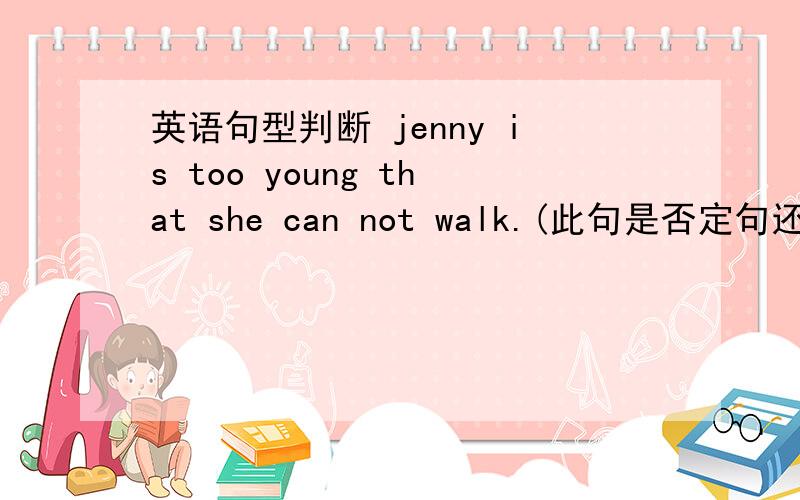 英语句型判断 jenny is too young that she can not walk.(此句是否定句还是陈述句