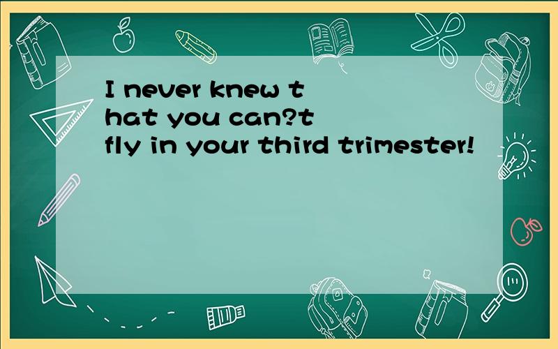 I never knew that you can?t fly in your third trimester!