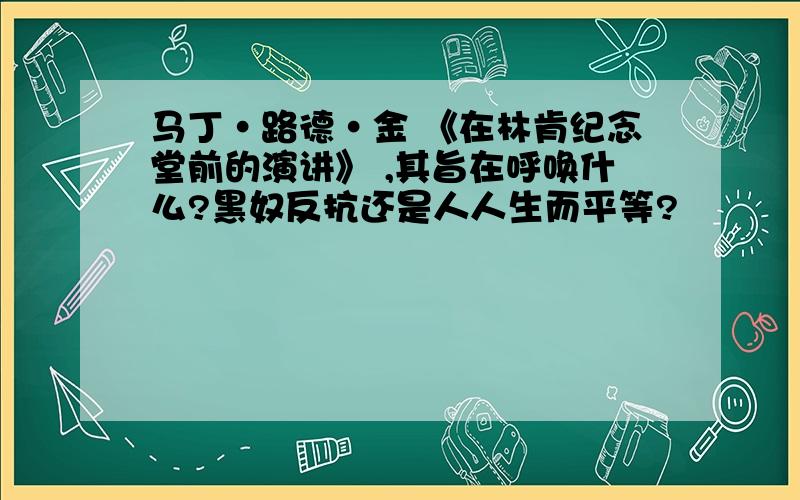 马丁·路德·金 《在林肯纪念堂前的演讲》 ,其旨在呼唤什么?黑奴反抗还是人人生而平等?