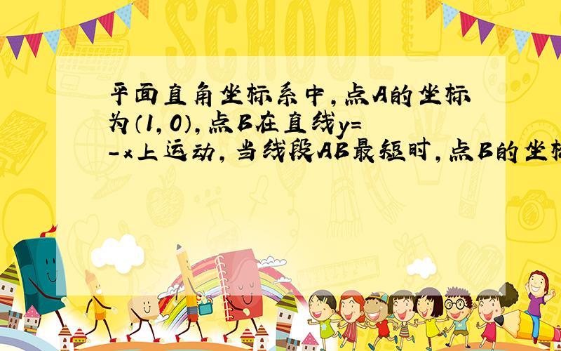 平面直角坐标系中,点A的坐标为（1,0）,点B在直线y=-x上运动,当线段AB最短时,点B的坐标是多少?