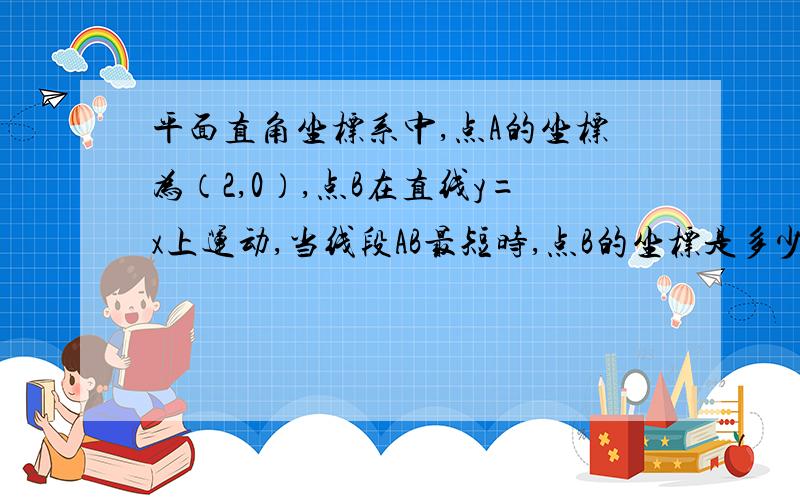 平面直角坐标系中,点A的坐标为（2,0）,点B在直线y=x上运动,当线段AB最短时,点B的坐标是多少?