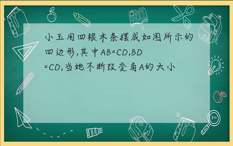 小玉用四根木条摆成如图所示的四边形,其中AB=CD,BD=CD,当她不断改变角A的大小