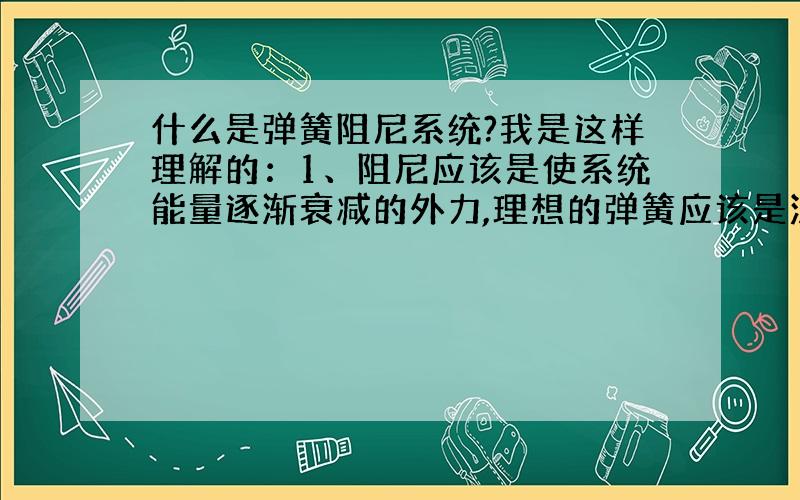 什么是弹簧阻尼系统?我是这样理解的：1、阻尼应该是使系统能量逐渐衰减的外力,理想的弹簧应该是没有阻尼的,所以理想的弹簧是