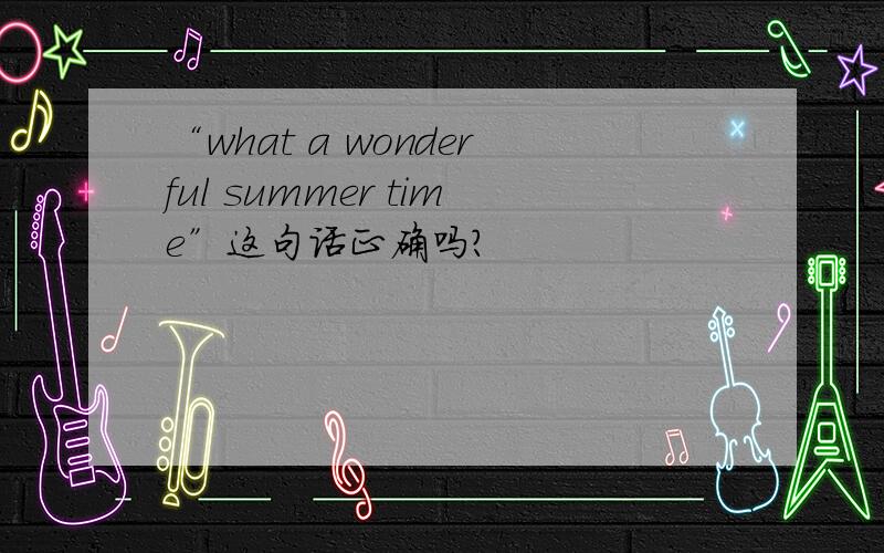 “what a wonderful summer time”这句话正确吗?