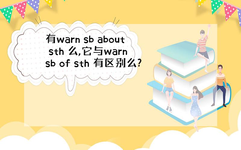 有warn sb about sth 么,它与warn sb of sth 有区别么?