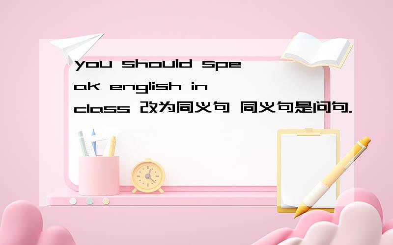 you should speak english in class 改为同义句 同义句是问句.