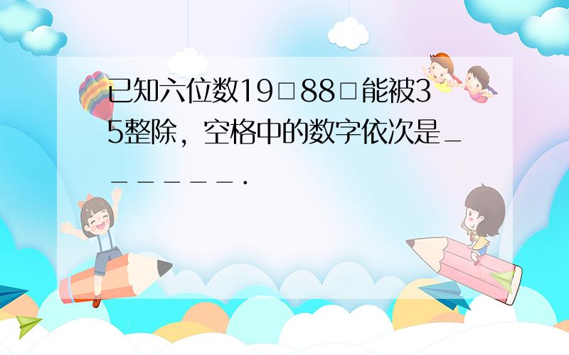 已知六位数19□88□能被35整除，空格中的数字依次是______．