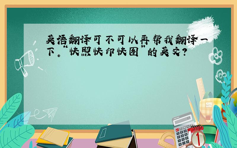 英语翻译可不可以再帮我翻译一下。“快照快印快图”的英文？