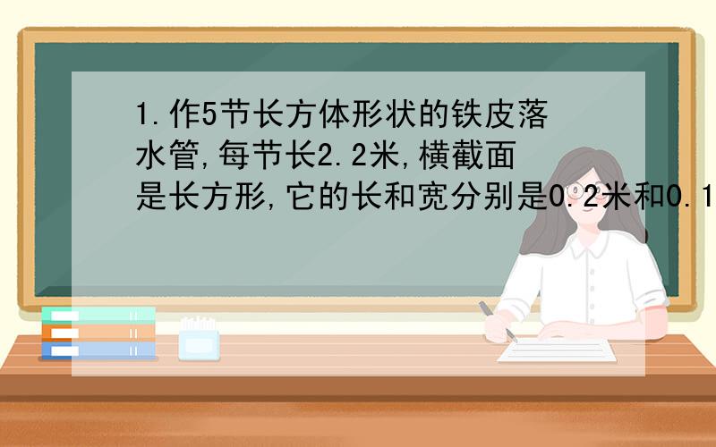 1.作5节长方体形状的铁皮落水管,每节长2.2米,横截面是长方形,它的长和宽分别是0.2米和0.1米,做这些落水管共需铁