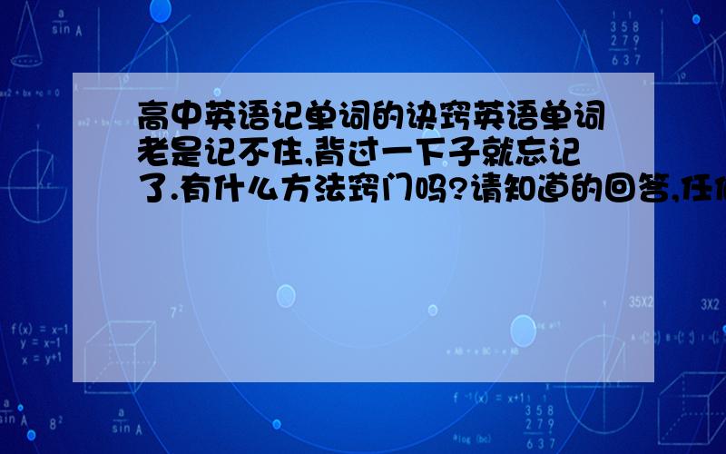 高中英语记单词的诀窍英语单词老是记不住,背过一下子就忘记了.有什么方法窍门吗?请知道的回答,任何事都是有方法的,别叫我重