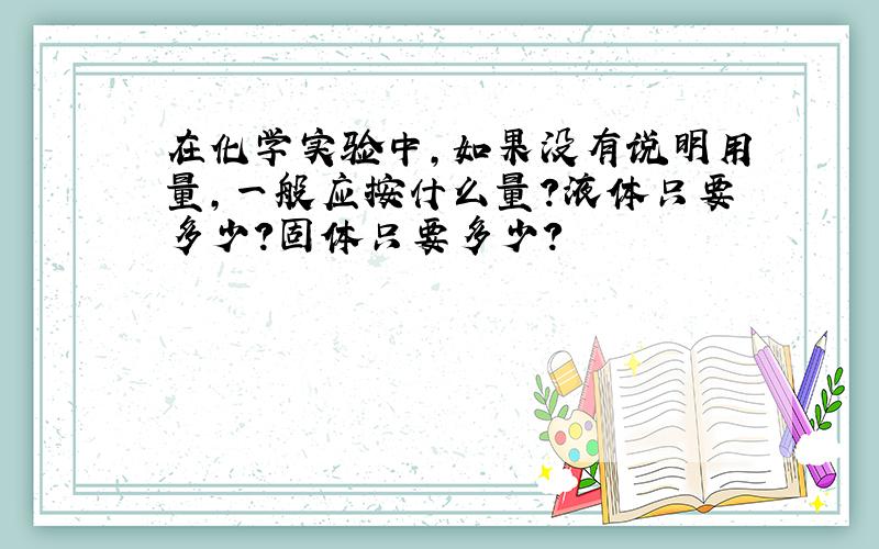 在化学实验中,如果没有说明用量,一般应按什么量?液体只要多少?固体只要多少?