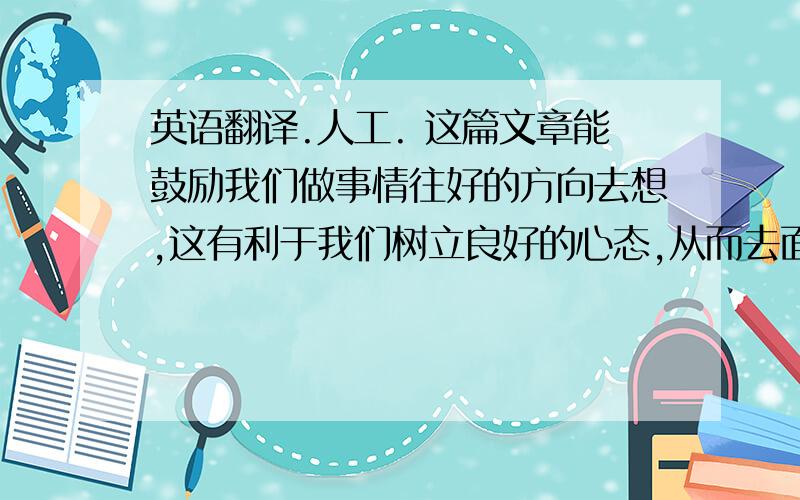 英语翻译.人工. 这篇文章能鼓励我们做事情往好的方向去想,这有利于我们树立良好的心态,从而去面对生