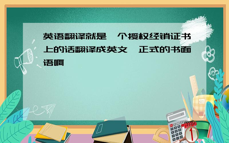 英语翻译就是一个授权经销证书上的话翻译成英文,正式的书面语啊