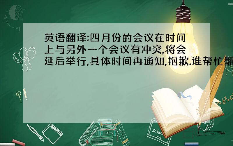 英语翻译:四月份的会议在时间上与另外一个会议有冲突,将会延后举行,具体时间再通知,抱歉.谁帮忙翻译下