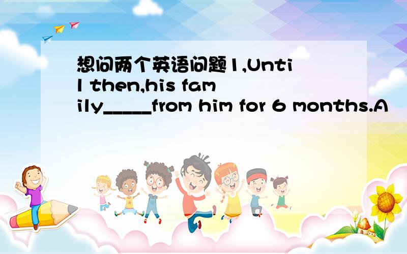 想问两个英语问题1,Until then,his family_____from him for 6 months.A