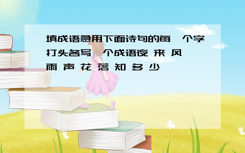 填成语急用下面诗句的每一个字打头各写一个成语夜 来 风 雨 声 花 落 知 多 少