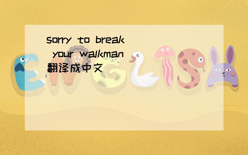 sorry to break your walkman 翻译成中文