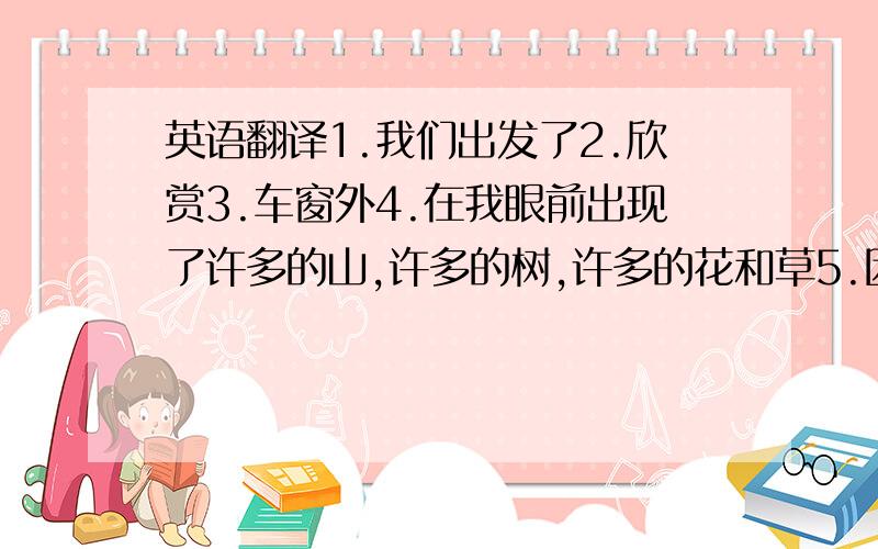 英语翻译1.我们出发了2.欣赏3.车窗外4.在我眼前出现了许多的山,许多的树,许多的花和草5.因为下雨,我们不能出去玩了