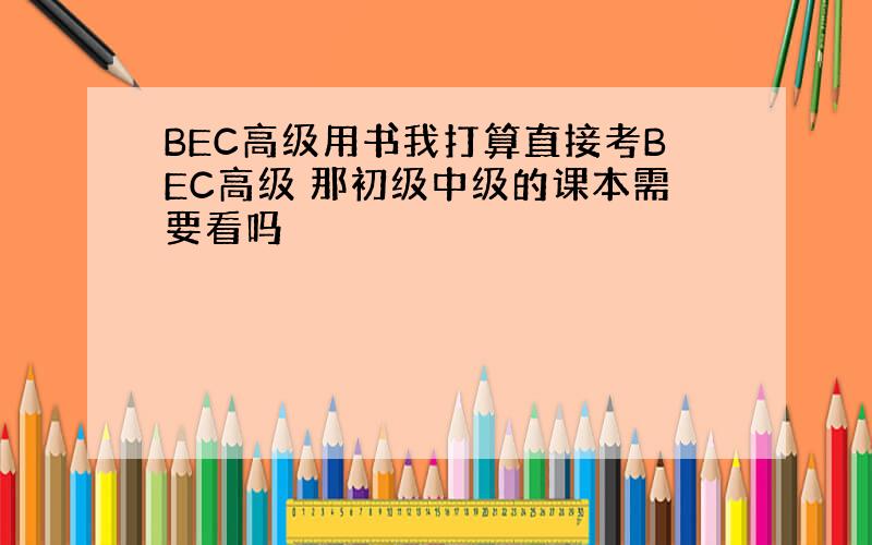 BEC高级用书我打算直接考BEC高级 那初级中级的课本需要看吗