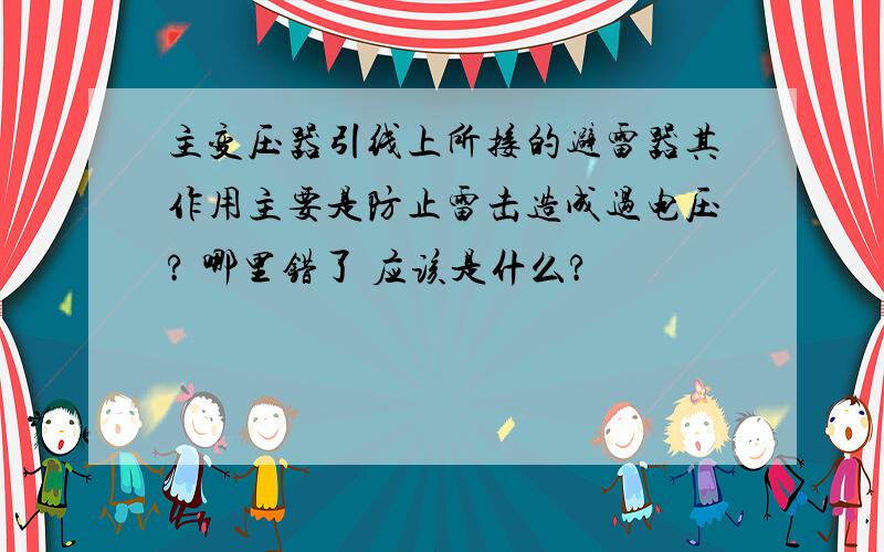 主变压器引线上所接的避雷器其作用主要是防止雷击造成过电压? 哪里错了 应该是什么?