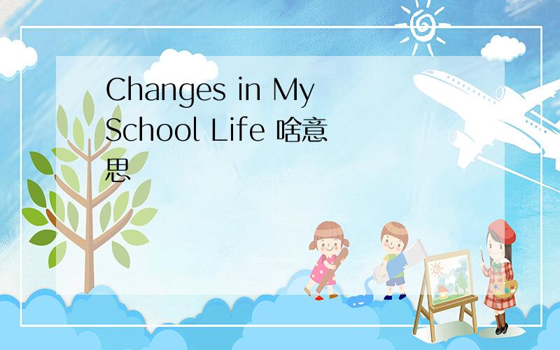 Changes in My School Life 啥意思