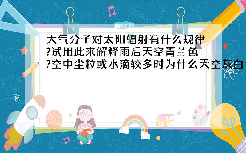 大气分子对太阳辐射有什么规律?试用此来解释雨后天空青兰色?空中尘粒或水滴较多时为什么天空灰白色?