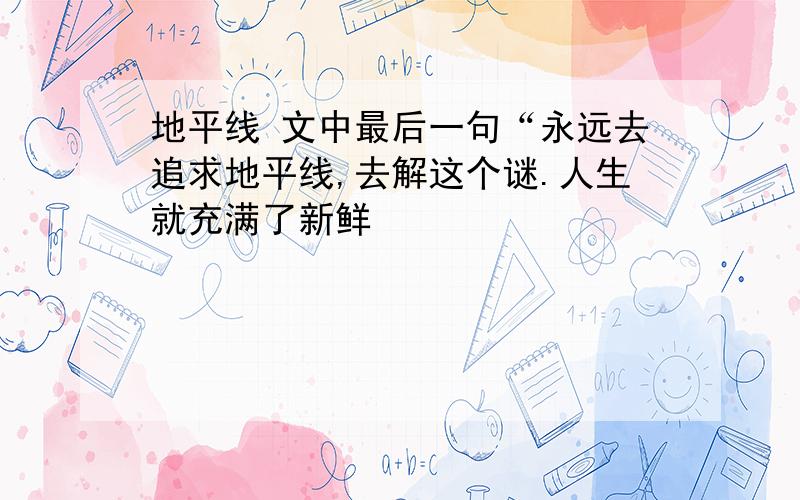 地平线 文中最后一句“永远去追求地平线,去解这个谜.人生就充满了新鲜