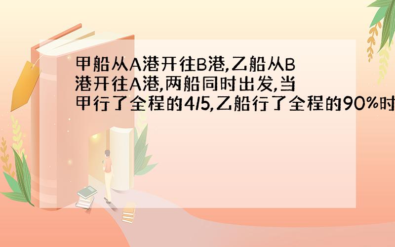 甲船从A港开往B港,乙船从B港开往A港,两船同时出发,当甲行了全程的4/5,乙船行了全程的90%时,两船相距350km.