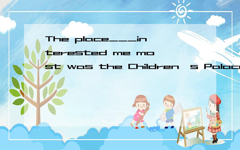 The place___interested me most was the Children's Palace.A.w