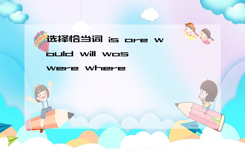 选择恰当词 is are would will was were where