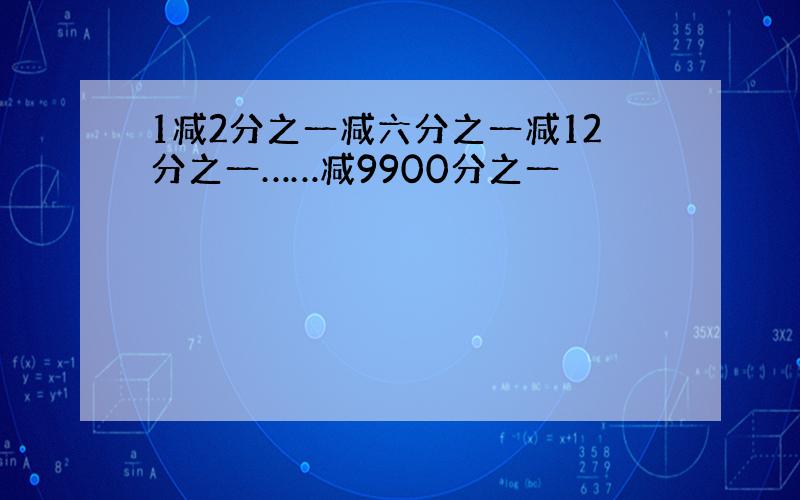 1减2分之一减六分之一减12分之一……减9900分之一