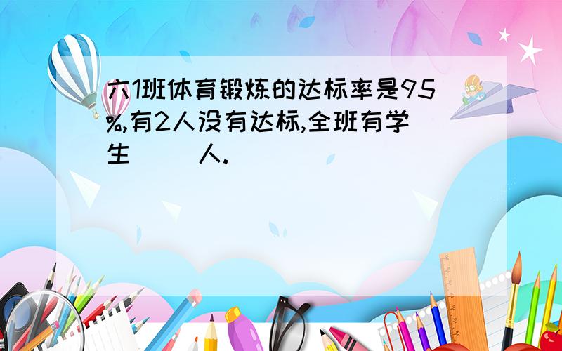 六1班体育锻炼的达标率是95%,有2人没有达标,全班有学生（ ）人.