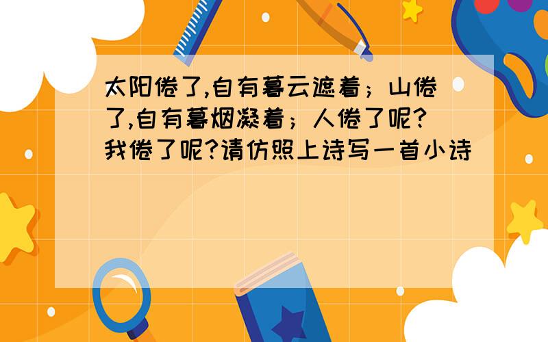 太阳倦了,自有暮云遮着；山倦了,自有暮烟凝着；人倦了呢?我倦了呢?请仿照上诗写一首小诗