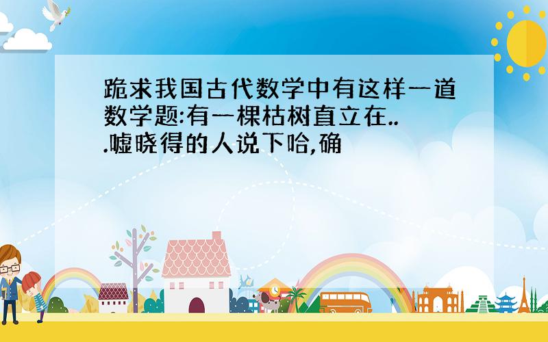 跪求我国古代数学中有这样一道数学题:有一棵枯树直立在...嘘晓得的人说下哈,确